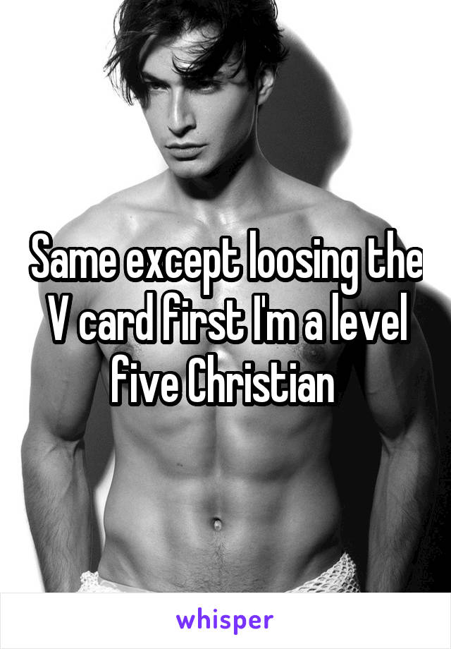 Same except loosing the V card first I'm a level five Christian 