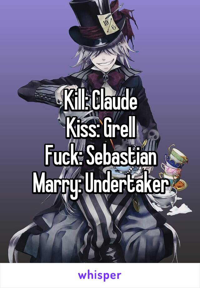 Kill: Claude
Kiss: Grell
Fuck: Sebastian
Marry: Undertaker