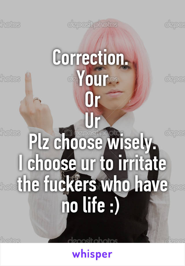 Correction. 
Your
Or
Ur
Plz choose wisely.
I choose ur to irritate the fuckers who have no life :) 
