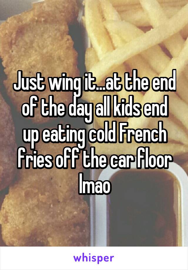 Just wing it...at the end of the day all kids end up eating cold French fries off the car floor lmao