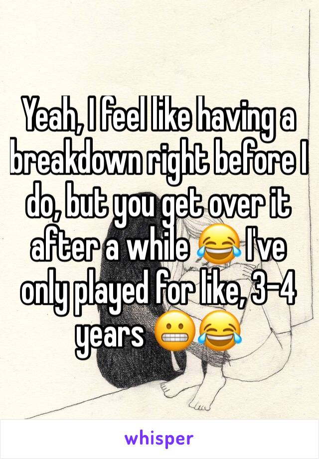 Yeah, I feel like having a breakdown right before I do, but you get over it after a while 😂 I've only played for like, 3-4 years 😬😂