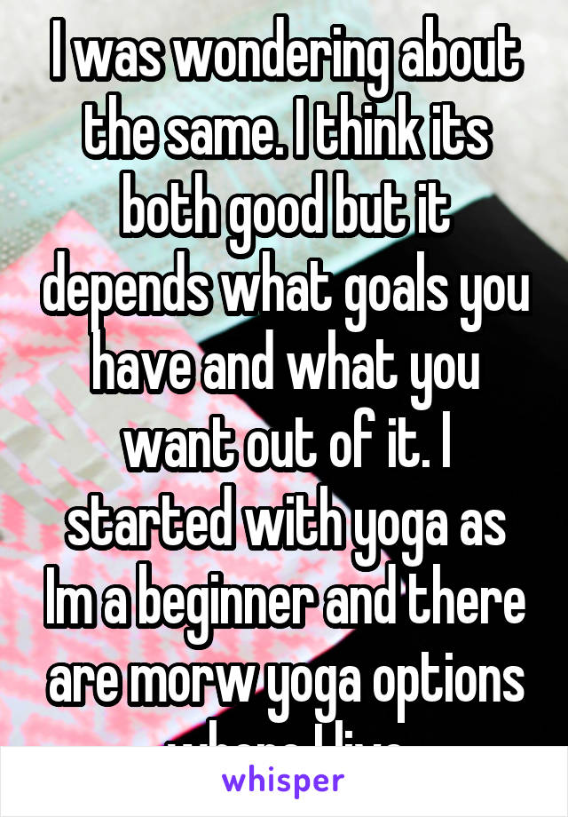 I was wondering about the same. I think its both good but it depends what goals you have and what you want out of it. I started with yoga as Im a beginner and there are morw yoga options where I live