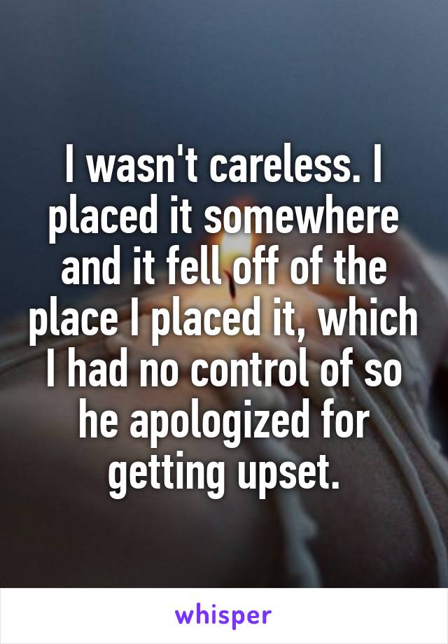 I wasn't careless. I placed it somewhere and it fell off of the place I placed it, which I had no control of so he apologized for getting upset.