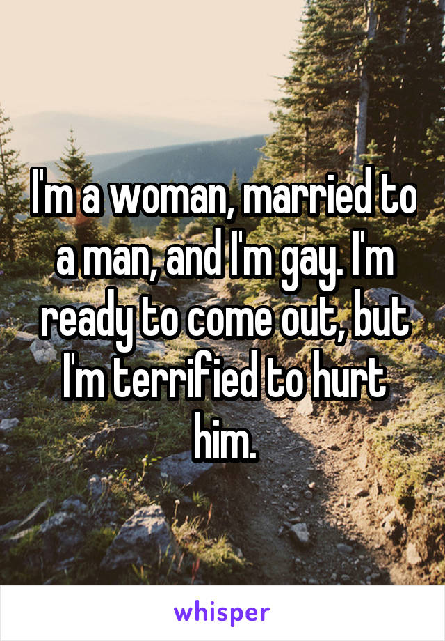 I'm a woman, married to a man, and I'm gay. I'm ready to come out, but I'm terrified to hurt him.