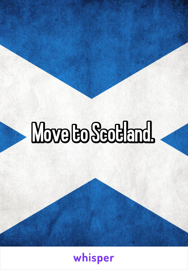 Move to Scotland. 