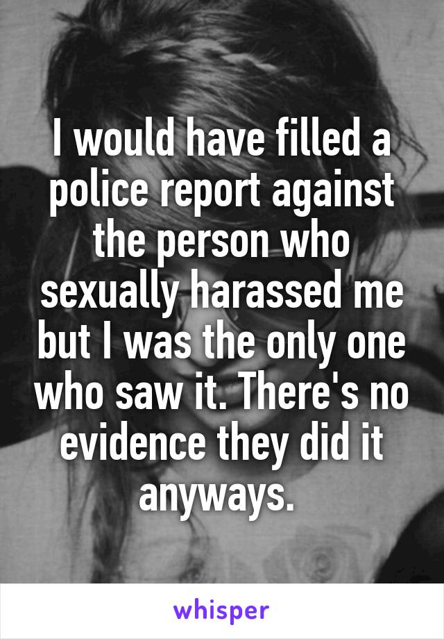 I would have filled a police report against the person who sexually harassed me but I was the only one who saw it. There's no evidence they did it anyways. 