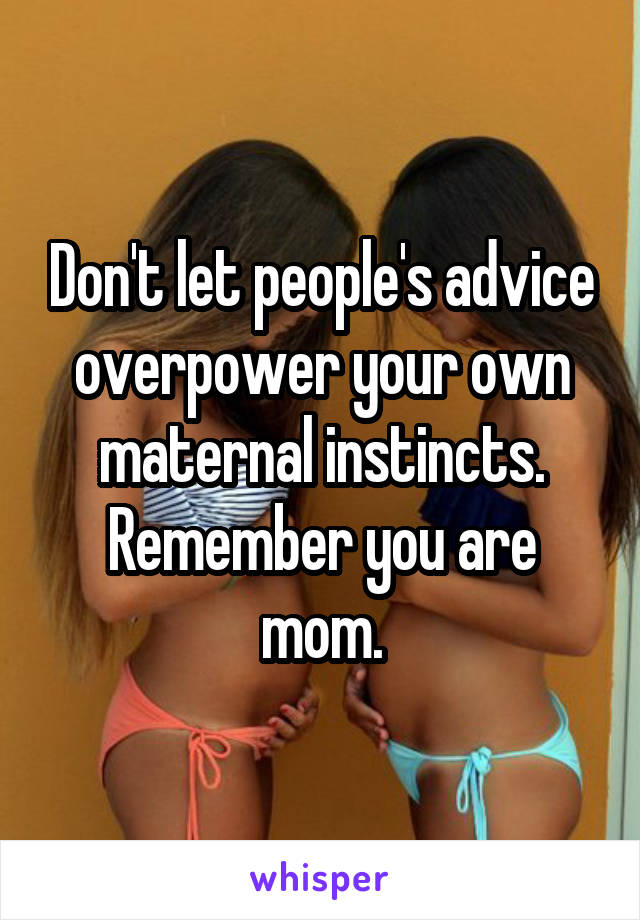 Don't let people's advice overpower your own maternal instincts. Remember you are mom.