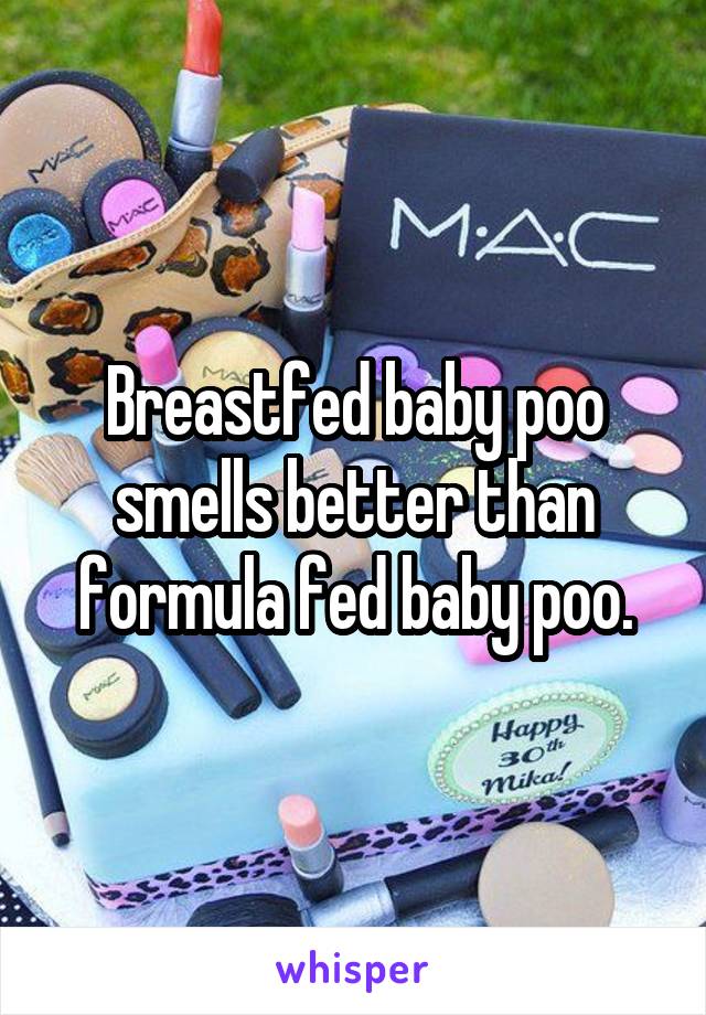 Breastfed baby poo smells better than formula fed baby poo.