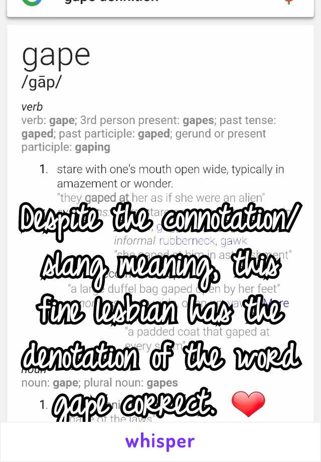Despite the connotation/slang meaning, this fine lesbian has the denotation of the word gape correct. ❤