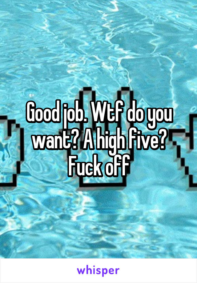 Good job. Wtf do you want? A high five? Fuck off