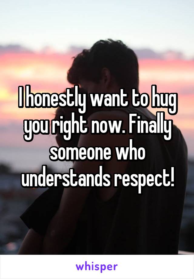 I honestly want to hug you right now. Finally someone who understands respect!