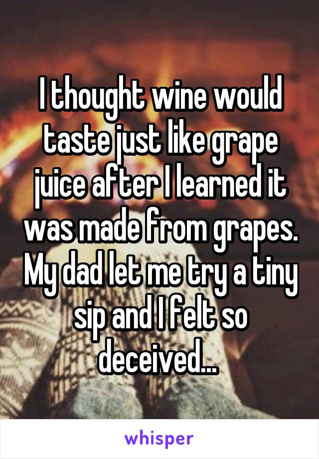 I thought wine would taste just like grape juice after I learned it was made from grapes. My dad let me try a tiny sip and I felt so deceived... 