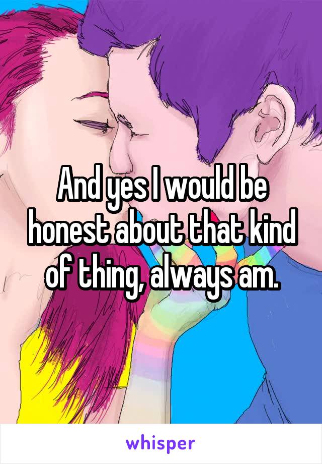 And yes I would be honest about that kind of thing, always am.