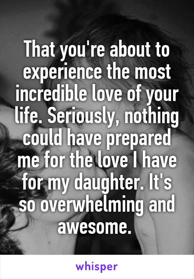 That you're about to experience the most incredible love of your life. Seriously, nothing could have prepared me for the love I have for my daughter. It's so overwhelming and awesome. 