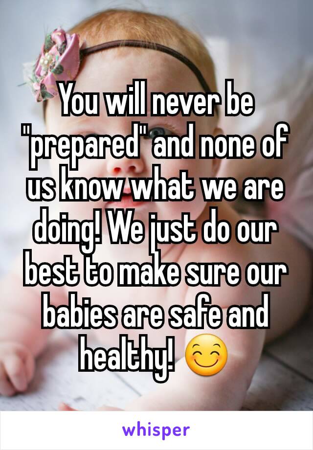 You will never be "prepared" and none of us know what we are doing! We just do our best to make sure our babies are safe and healthy! 😊