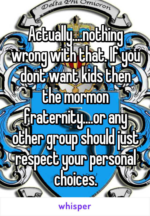 Actually....nothing wrong with that. If you dont want kids then the mormon fraternity....or any other group should just respect your personal choices.