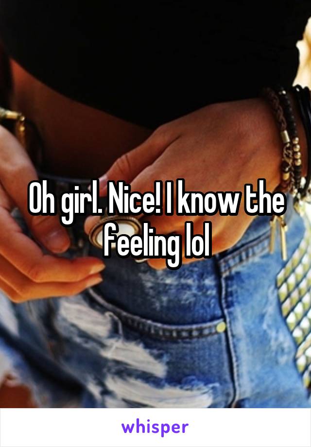 Oh girl. Nice! I know the feeling lol