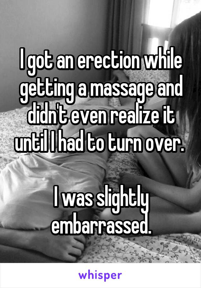 I got an erection while getting a massage and didn't even realize it until I had to turn over. 

I was slightly embarrassed.