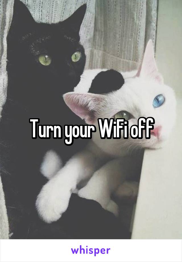Turn your WiFi off