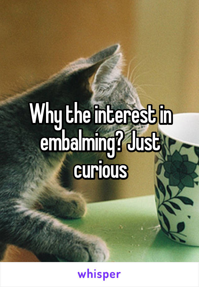 Why the interest in embalming? Just curious