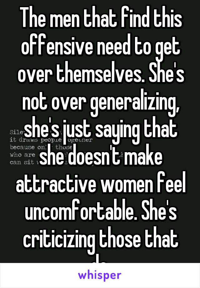 The men that find this offensive need to get over themselves. She's not over generalizing, she's just saying that she doesn't make attractive women feel uncomfortable. She's criticizing those that do.