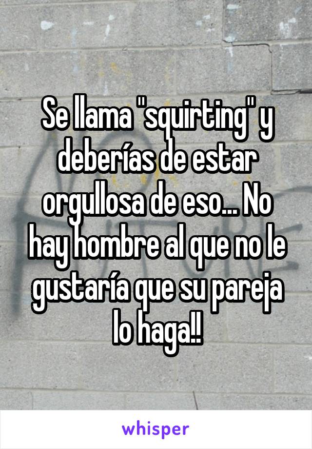 Se llama "squirting" y deberías de estar orgullosa de eso... No hay hombre al que no le gustaría que su pareja lo haga!!