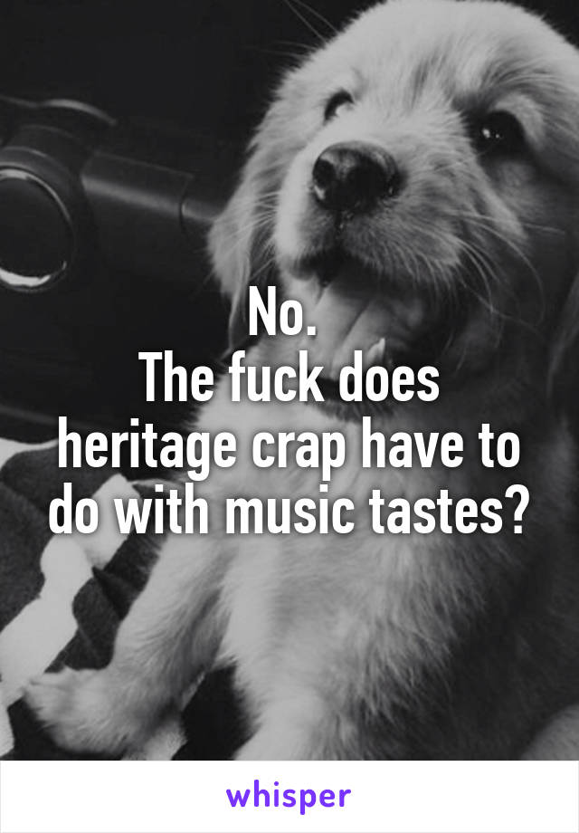 No. 
The fuck does heritage crap have to do with music tastes?