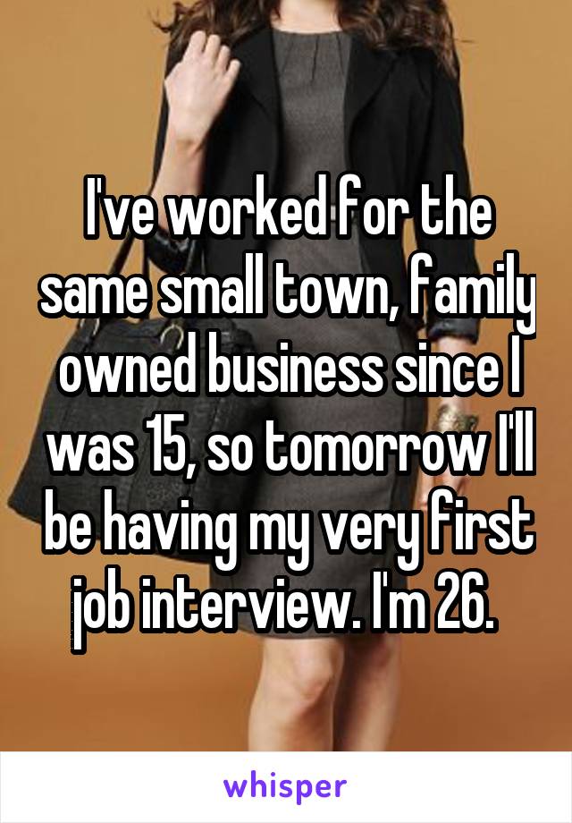 I've worked for the same small town, family owned business since I was 15, so tomorrow I'll be having my very first job interview. I'm 26. 