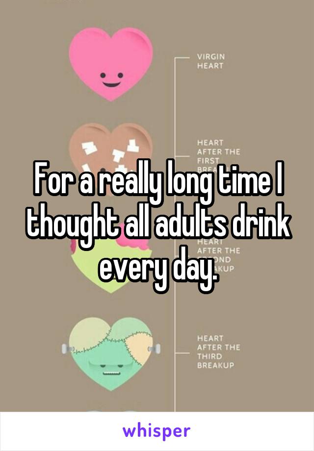 For a really long time I thought all adults drink every day.