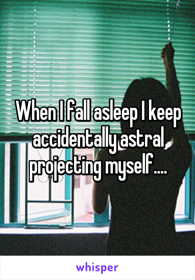 When I fall asleep I keep accidentally astral projecting myself....
