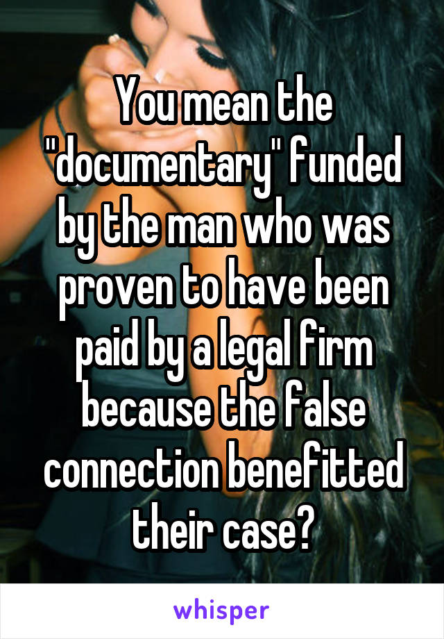 You mean the "documentary" funded by the man who was proven to have been paid by a legal firm because the false connection benefitted their case?