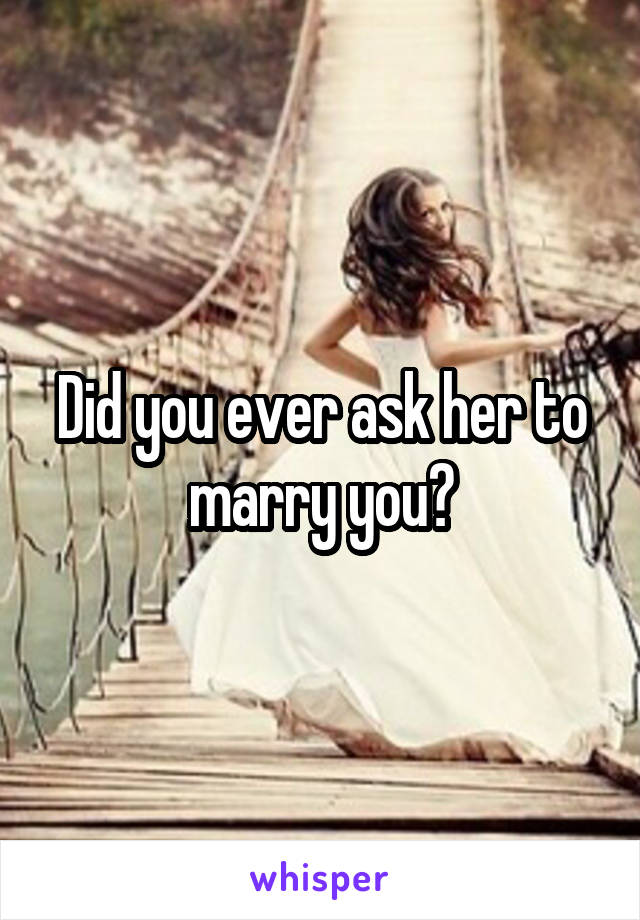 Did you ever ask her to marry you?