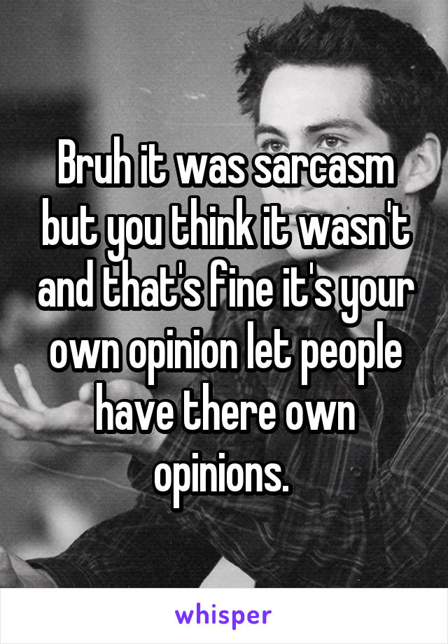 Bruh it was sarcasm but you think it wasn't and that's fine it's your own opinion let people have there own opinions. 