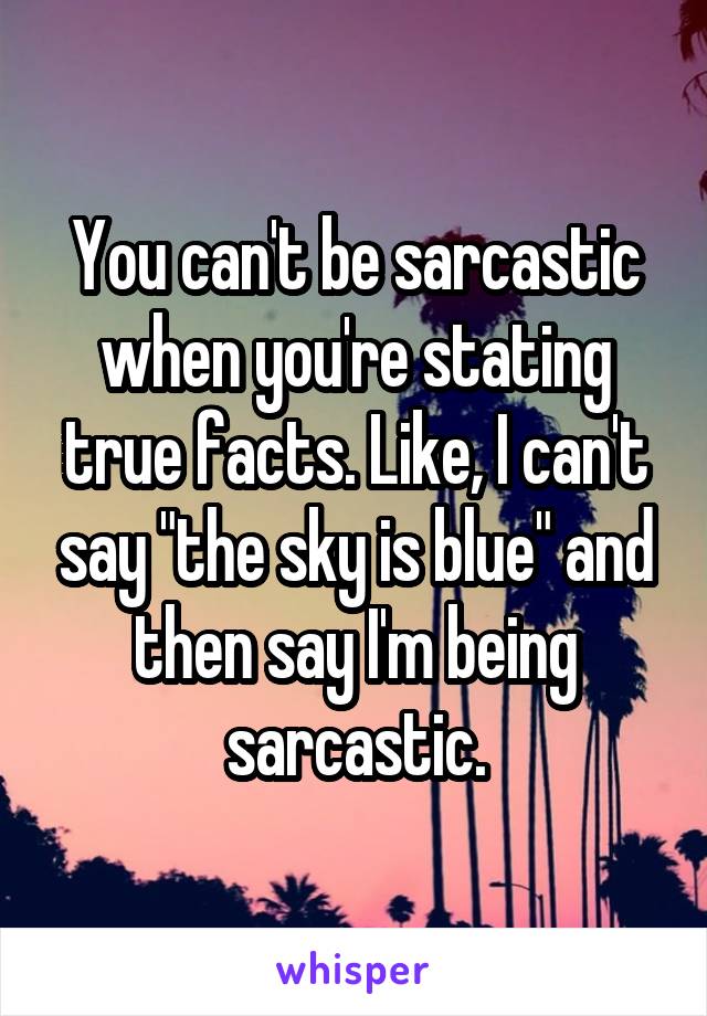 You can't be sarcastic when you're stating true facts. Like, I can't say "the sky is blue" and then say I'm being sarcastic.