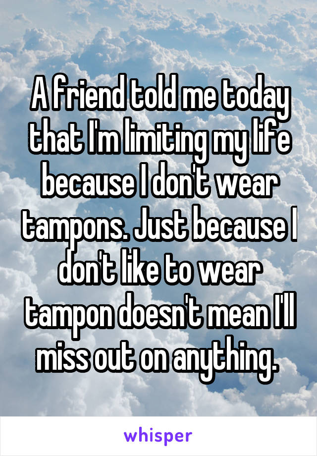 A friend told me today that I'm limiting my life because I don't wear tampons. Just because I don't like to wear tampon doesn't mean I'll miss out on anything. 