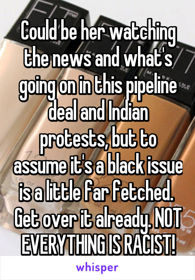Could be her watching the news and what's going on in this pipeline deal and Indian protests, but to assume it's a black issue is a little far fetched.  Get over it already. NOT EVERYTHING IS RACIST!