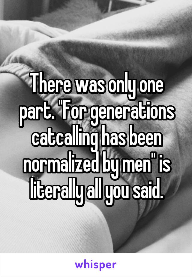 There was only one part. "For generations catcalling has been normalized by men" is literally all you said.