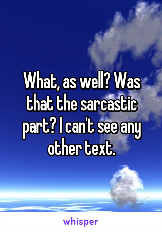 What, as well? Was that the sarcastic part? I can't see any other text.