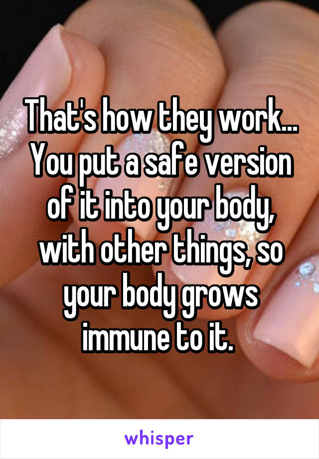That's how they work... You put a safe version of it into your body, with other things, so your body grows immune to it. 