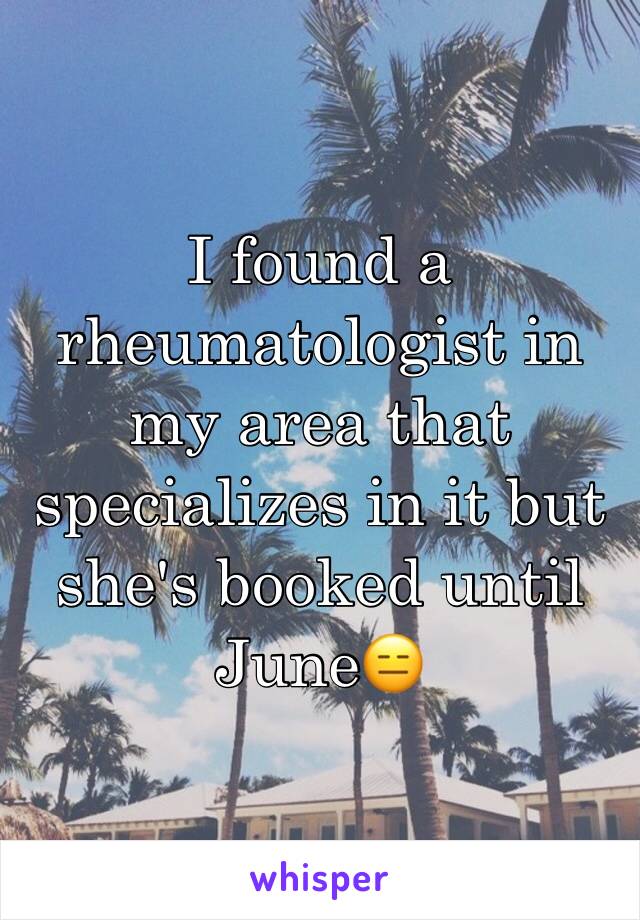 I found a rheumatologist in my area that specializes in it but she's booked until June😑