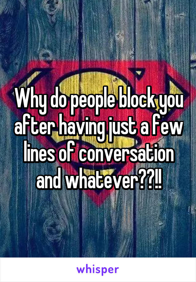 Why do people block you after having just a few lines of conversation and whatever??!!