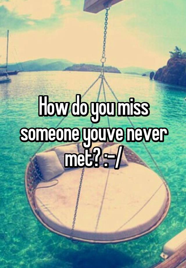 how-can-you-miss-someone-you-never-met-youtube