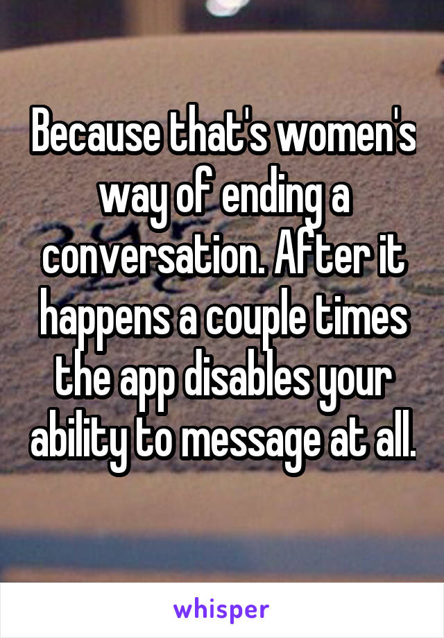 Because that's women's way of ending a conversation. After it happens a couple times the app disables your ability to message at all. 