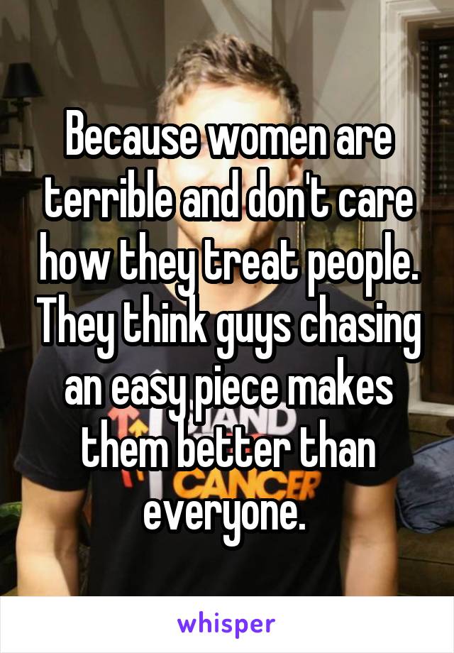 Because women are terrible and don't care how they treat people. They think guys chasing an easy piece makes them better than everyone. 