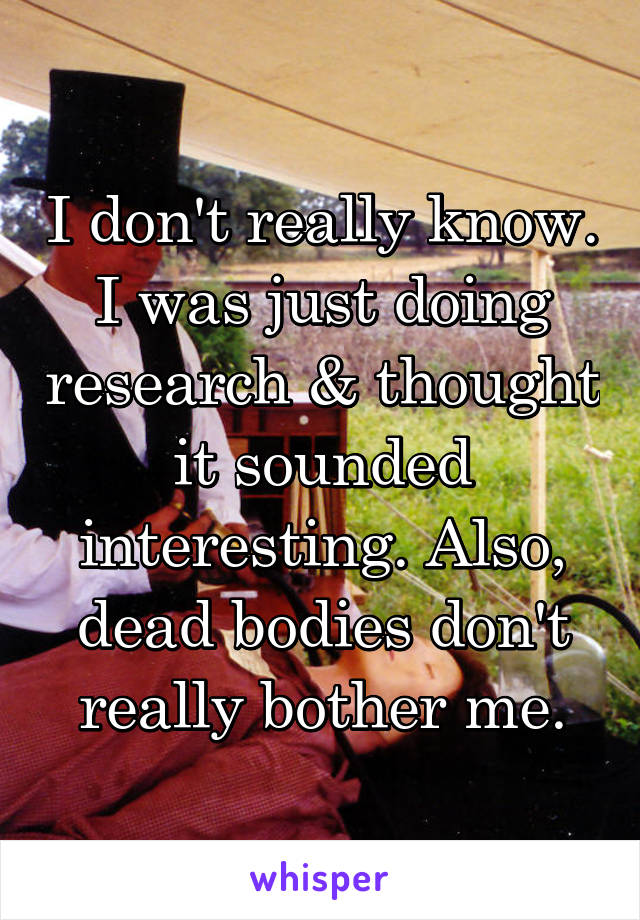 I don't really know. I was just doing research & thought it sounded interesting. Also, dead bodies don't really bother me.