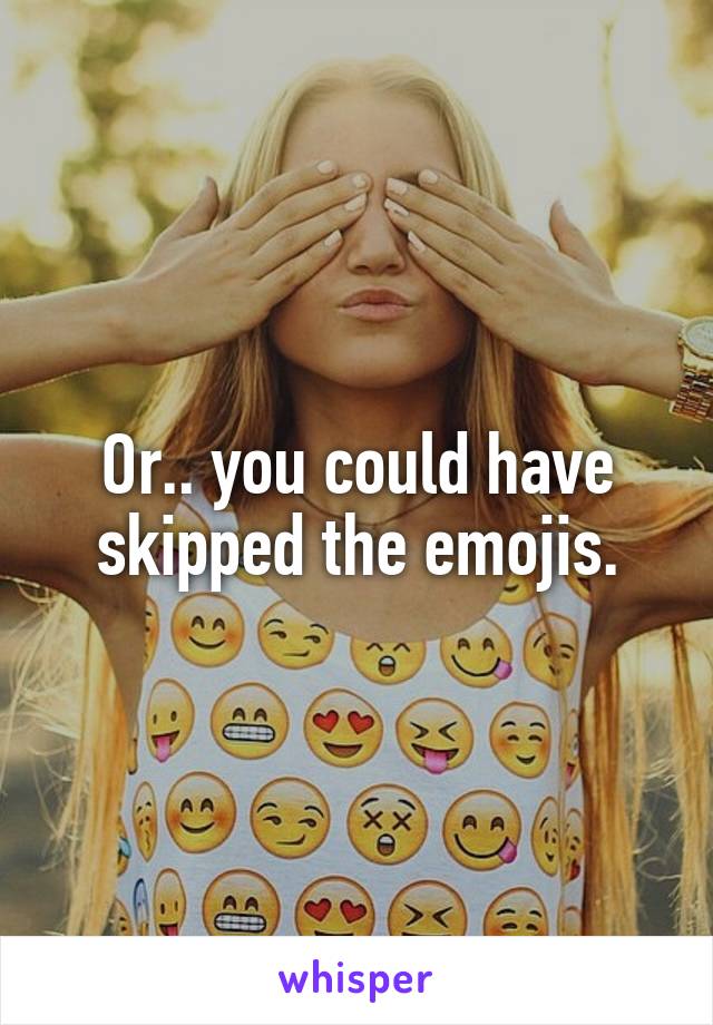 Or.. you could have skipped the emojis.