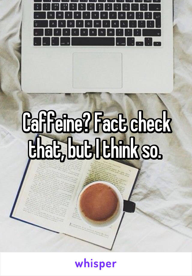 Caffeine? Fact check that, but I think so. 