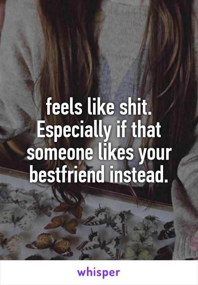 feels like shit. Especially if that someone likes your bestfriend instead.