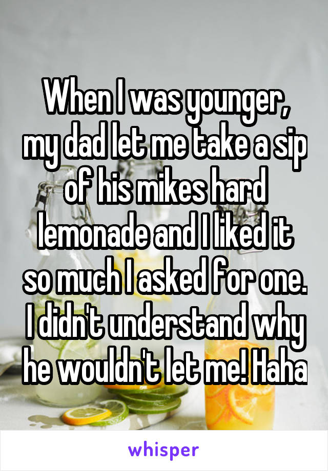 When I was younger, my dad let me take a sip of his mikes hard lemonade and I liked it so much I asked for one. I didn't understand why he wouldn't let me! Haha