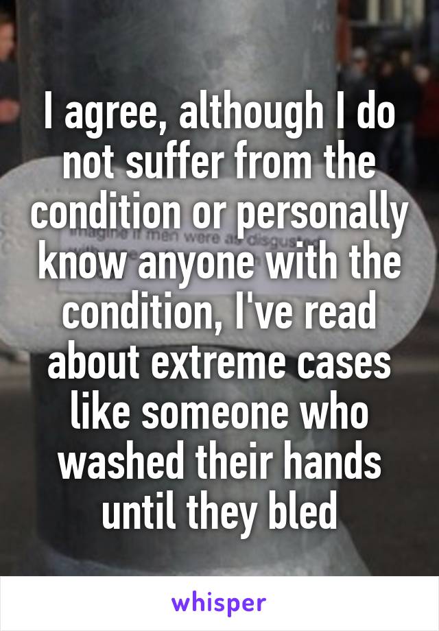 I agree, although I do not suffer from the condition or personally know anyone with the condition, I've read about extreme cases like someone who washed their hands until they bled